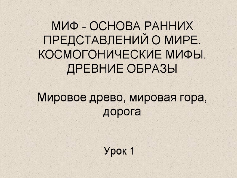 МИФ - ОСНОВА РАННИХ ПРЕДСТАВЛЕНИЙ О МИРЕ. КОСМОГОНИЧЕСКИЕ МИФЫ. ДРЕВНИЕ ОБРАЗЫ   Мировое